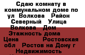 Сдаю комнату в коммунальном доме по ул. Волкова › Район ­ Северный › Улица ­ Волкова › Дом ­ 19 › Этажность дома ­ 9 › Цена ­ 7 000 - Ростовская обл., Ростов-на-Дону г. Недвижимость » Квартиры аренда   . Ростовская обл.,Ростов-на-Дону г.